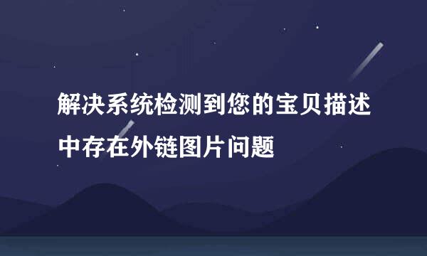 解决系统检测到您的宝贝描述中存在外链图片问题