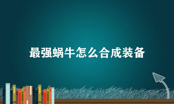 最强蜗牛怎么合成装备