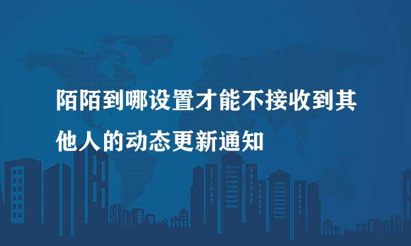 陌陌到哪设置才能不接收到其他人的动态更新通知