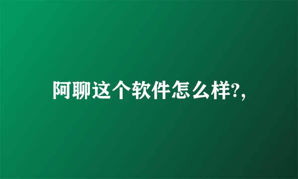 阿聊这个软件怎么样?,