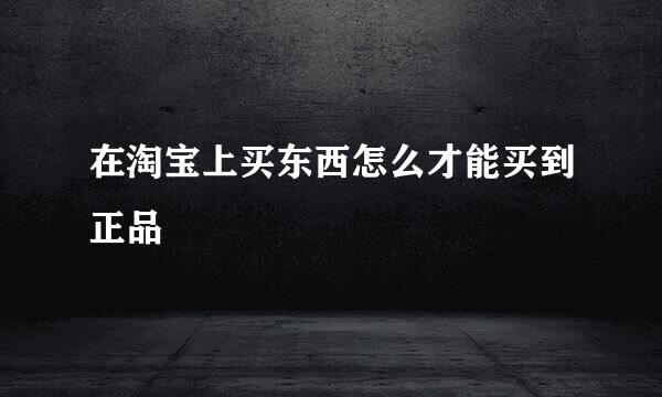 在淘宝上买东西怎么才能买到正品