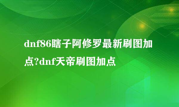 dnf86瞎子阿修罗最新刷图加点?dnf天帝刷图加点