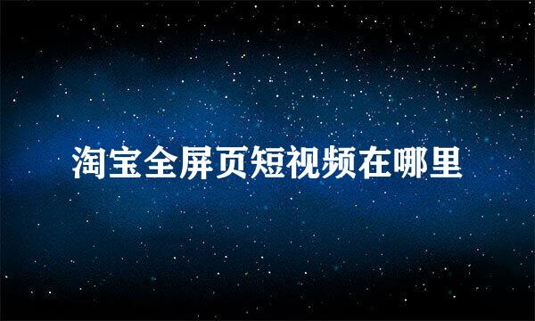 淘宝全屏页短视频在哪里