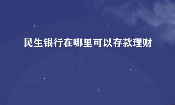 民生银行在哪里可以存款理财