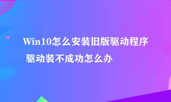Win10怎么安装旧版驱动程序 驱动装不成功怎么办