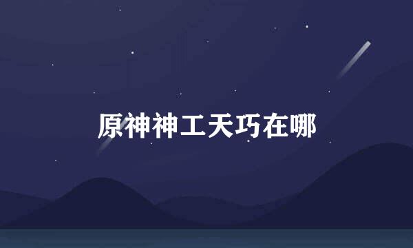 原神神工天巧在哪