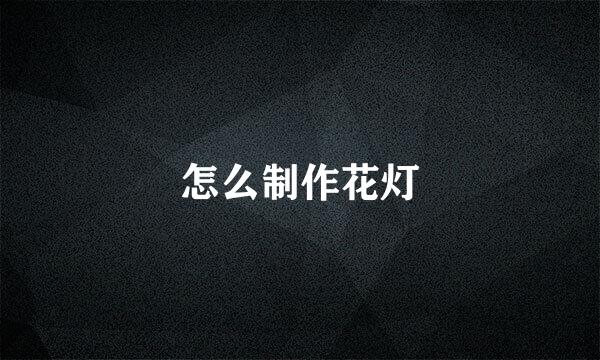 怎么制作花灯
