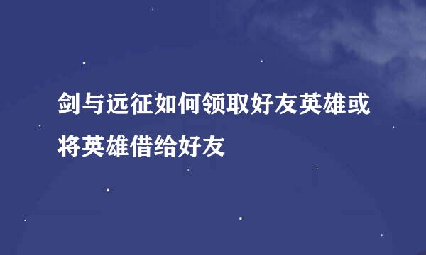 剑与远征如何领取好友英雄或将英雄借给好友