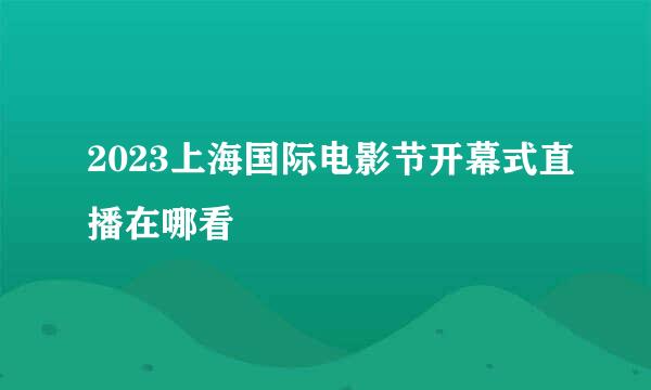 2023上海国际电影节开幕式直播在哪看