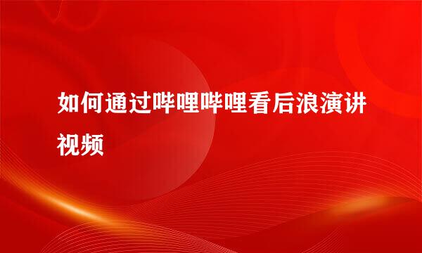 如何通过哔哩哔哩看后浪演讲视频