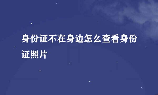 身份证不在身边怎么查看身份证照片