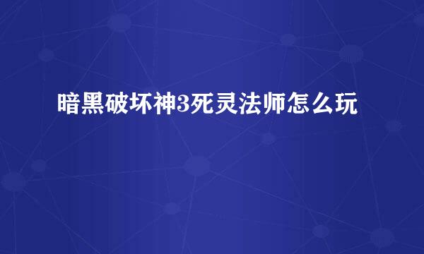 暗黑破坏神3死灵法师怎么玩