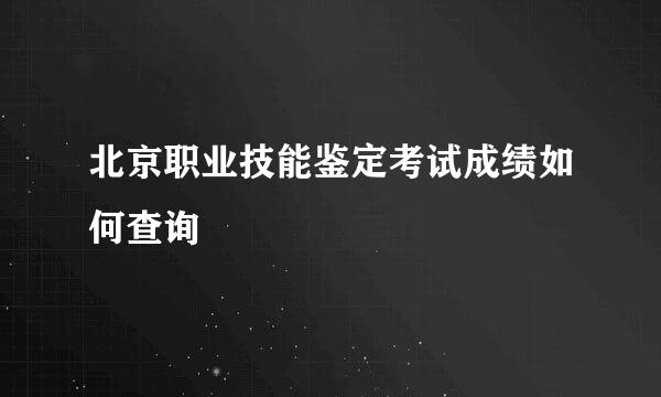 北京职业技能鉴定考试成绩如何查询