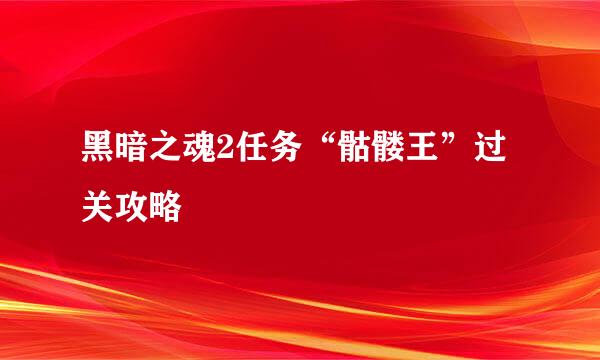 黑暗之魂2任务“骷髅王”过关攻略