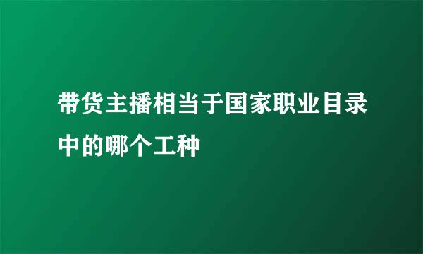 带货主播相当于国家职业目录中的哪个工种