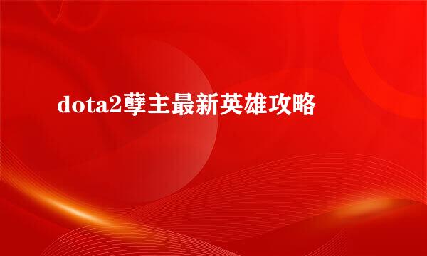 dota2孽主最新英雄攻略