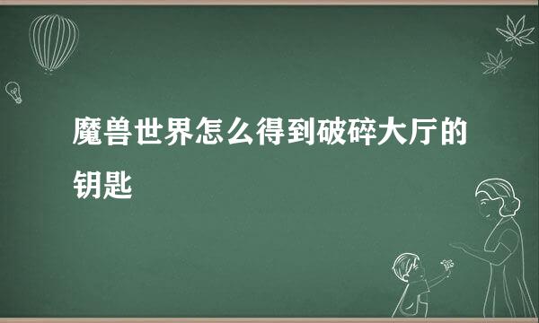 魔兽世界怎么得到破碎大厅的钥匙