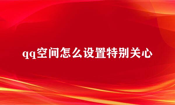qq空间怎么设置特别关心