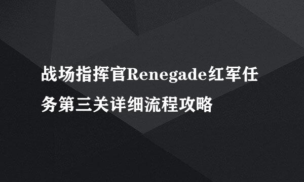 战场指挥官Renegade红军任务第三关详细流程攻略