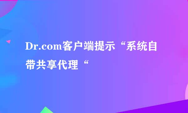 Dr.com客户端提示“系统自带共享代理“