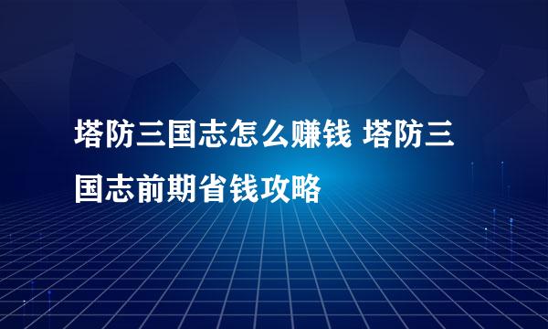 塔防三国志怎么赚钱 塔防三国志前期省钱攻略