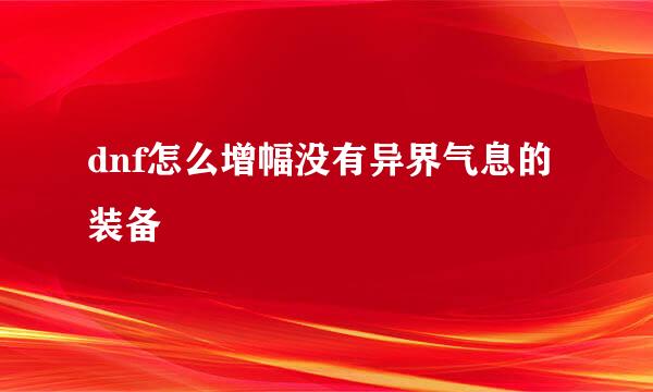 dnf怎么增幅没有异界气息的装备