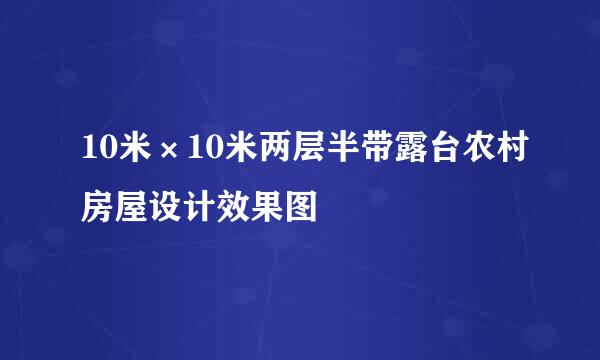 10米×10米两层半带露台农村房屋设计效果图