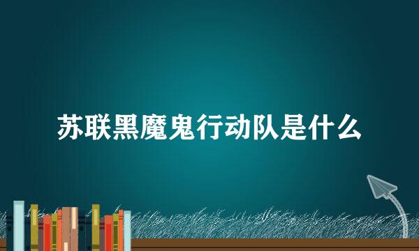 苏联黑魔鬼行动队是什么