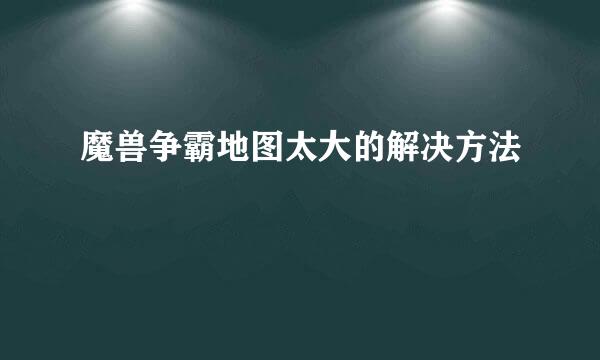 魔兽争霸地图太大的解决方法