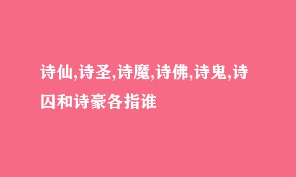 诗仙,诗圣,诗魔,诗佛,诗鬼,诗囚和诗豪各指谁