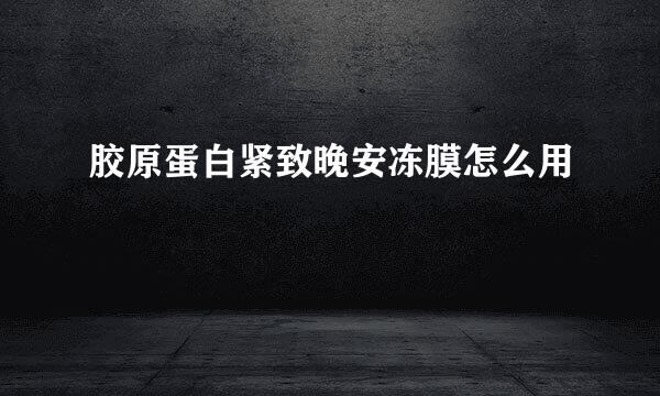 胶原蛋白紧致晚安冻膜怎么用