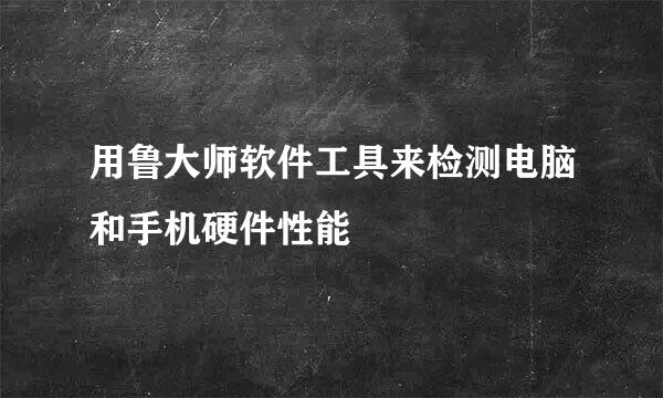 用鲁大师软件工具来检测电脑和手机硬件性能