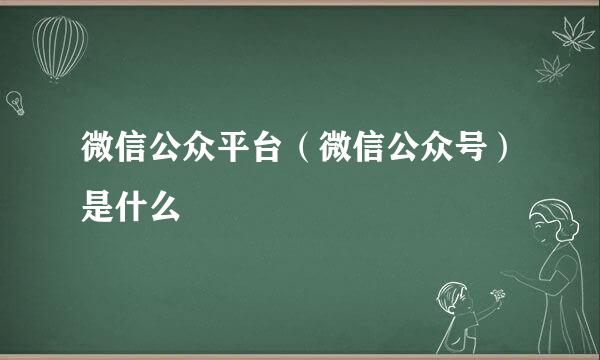 微信公众平台（微信公众号）是什么