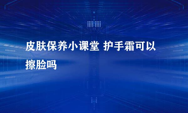 皮肤保养小课堂 护手霜可以擦脸吗