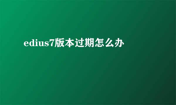 edius7版本过期怎么办