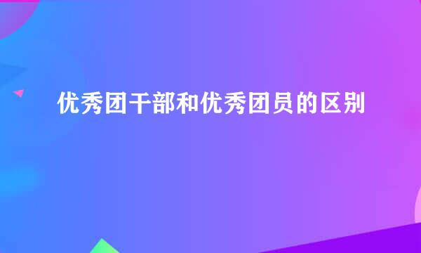 优秀团干部和优秀团员的区别
