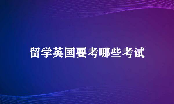 留学英国要考哪些考试