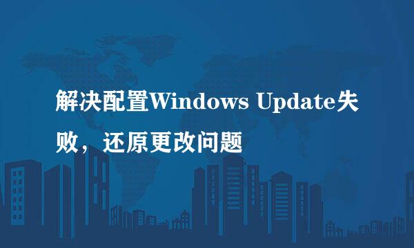 解决配置Windows Update失败，还原更改问题