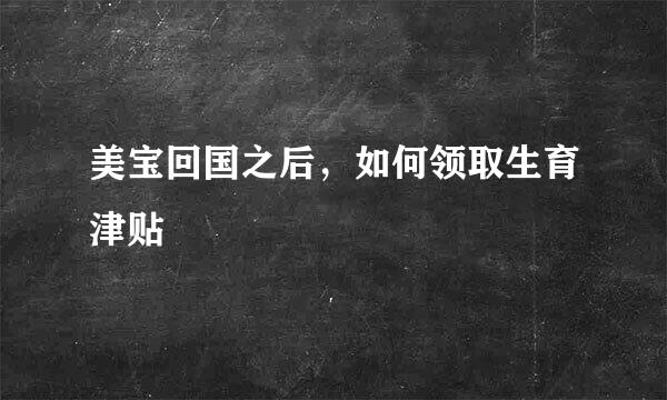 美宝回国之后，如何领取生育津贴