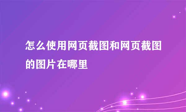 怎么使用网页截图和网页截图的图片在哪里