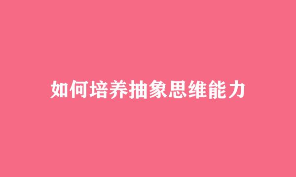如何培养抽象思维能力