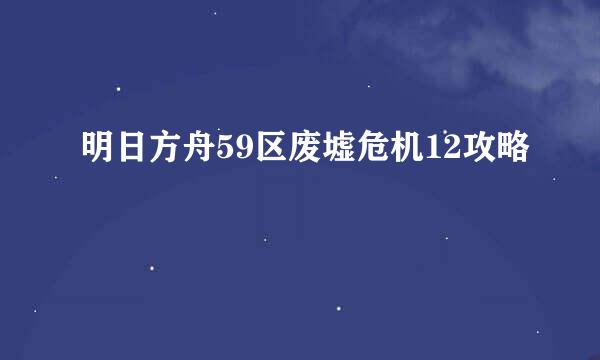 明日方舟59区废墟危机12攻略