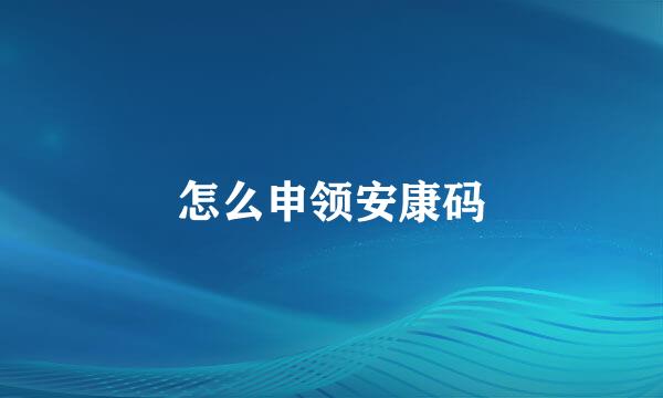 怎么申领安康码