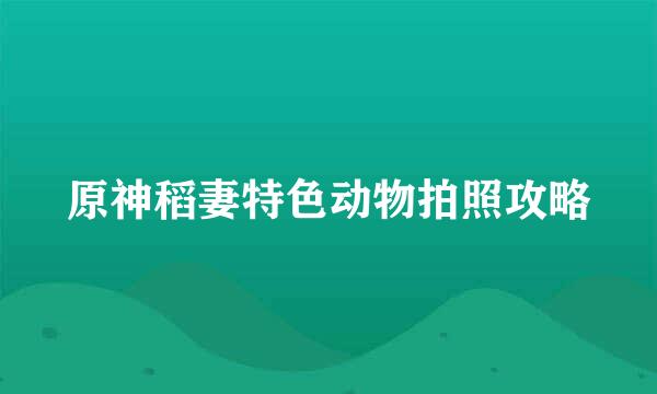 原神稻妻特色动物拍照攻略