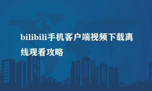 bilibili手机客户端视频下载离线观看攻略