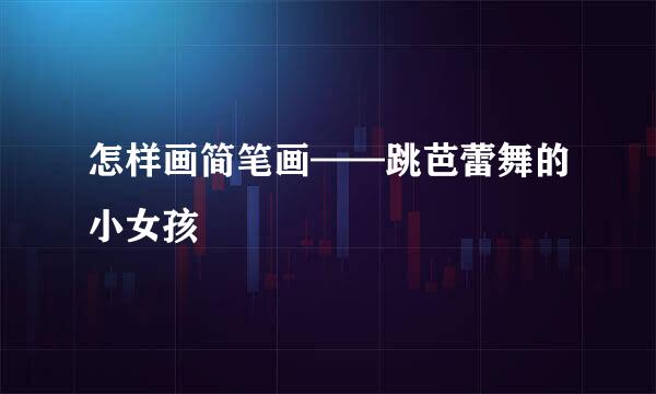 怎样画简笔画——跳芭蕾舞的小女孩