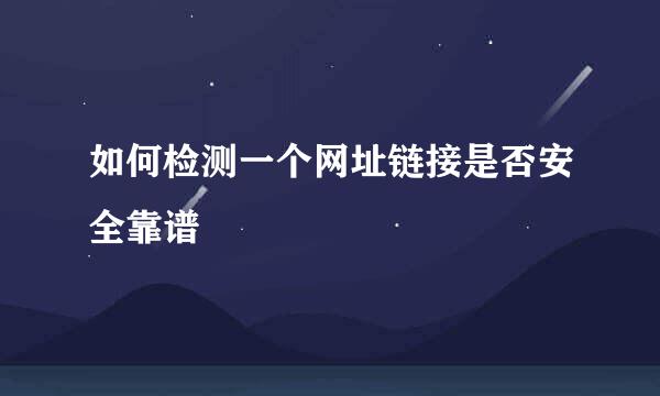 如何检测一个网址链接是否安全靠谱