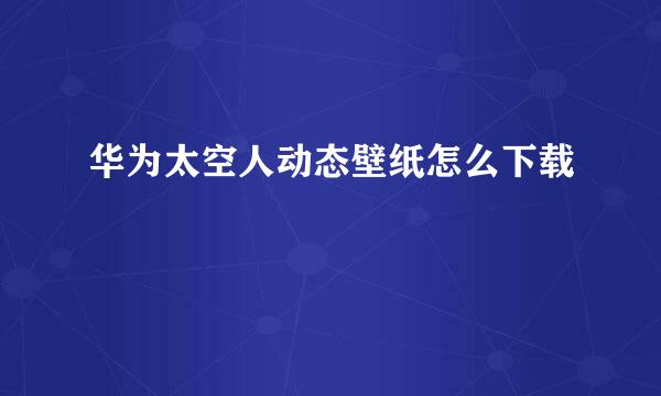 华为太空人动态壁纸怎么下载