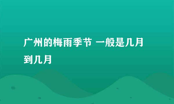 广州的梅雨季节 一般是几月到几月
