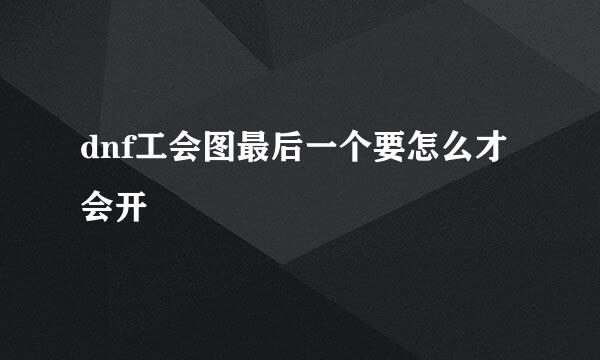 dnf工会图最后一个要怎么才会开